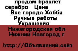 продам браслет серебро › Цена ­ 10 000 - Все города Хобби. Ручные работы » Украшения   . Нижегородская обл.,Нижний Новгород г.